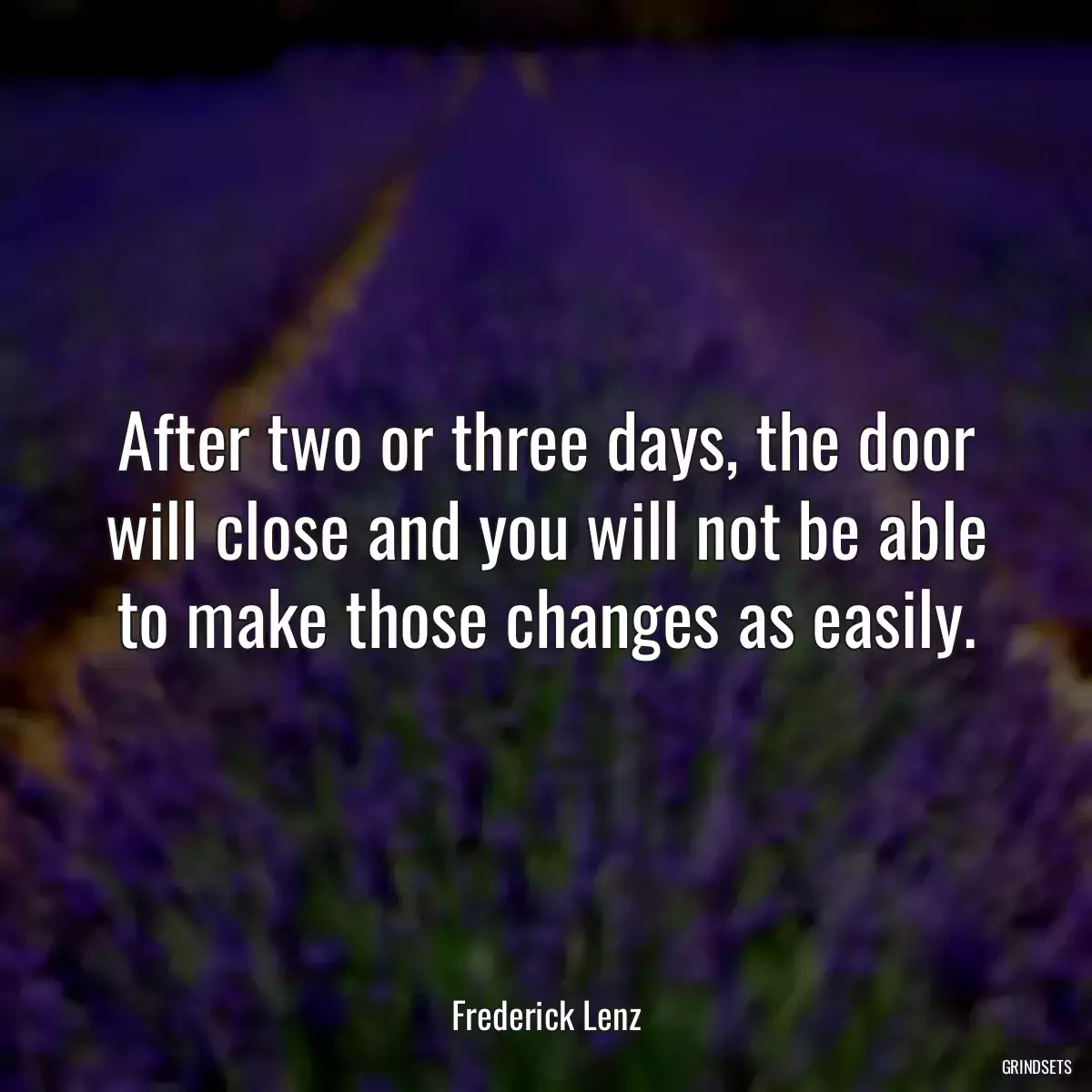 After two or three days, the door will close and you will not be able to make those changes as easily.