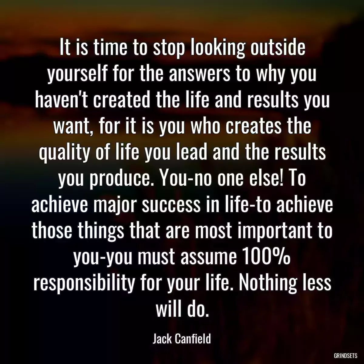 It is time to stop looking outside yourself for the answers to why you haven\'t created the life and results you want, for it is you who creates the quality of life you lead and the results you produce. You-no one else! To achieve major success in life-to achieve those things that are most important to you-you must assume 100% responsibility for your life. Nothing less will do.