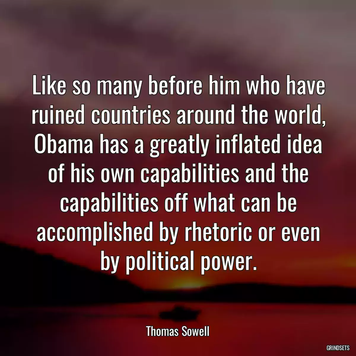 Like so many before him who have ruined countries around the world, Obama has a greatly inflated idea of his own capabilities and the capabilities off what can be accomplished by rhetoric or even by political power.
