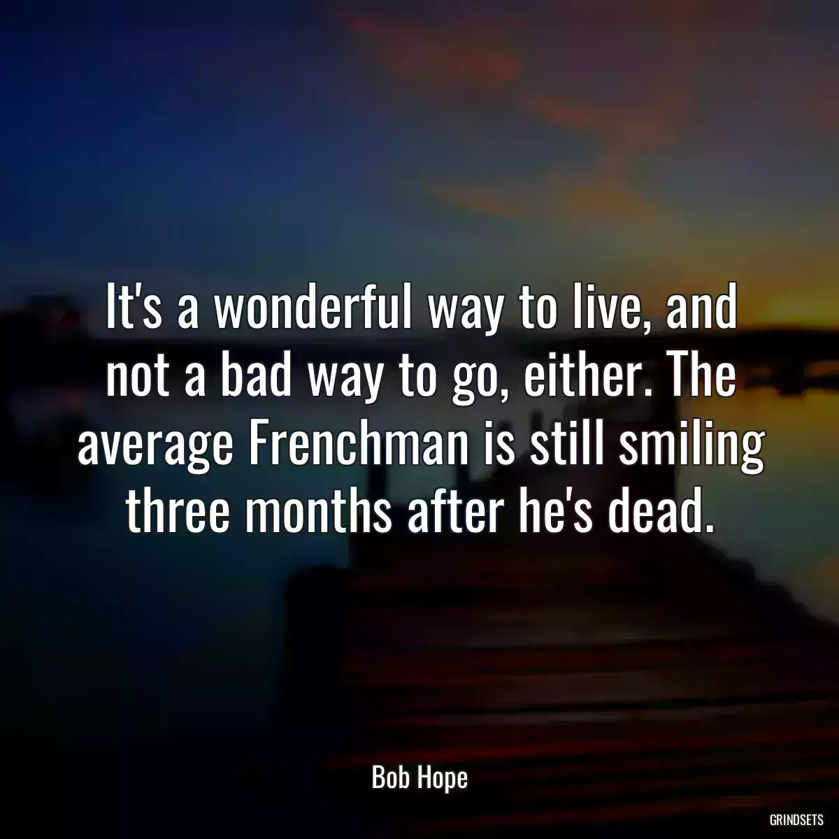 It\'s a wonderful way to live, and not a bad way to go, either. The average Frenchman is still smiling three months after he\'s dead.