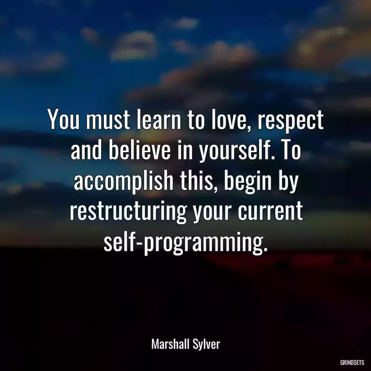 You must learn to love, respect and believe in yourself. To accomplish this, begin by restructuring your current self-programming.