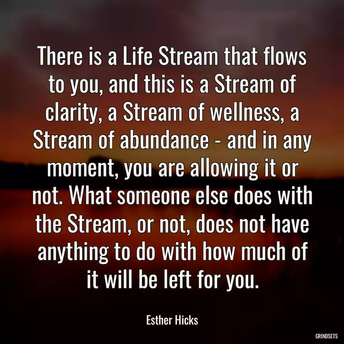 There is a Life Stream that flows to you, and this is a Stream of clarity, a Stream of wellness, a Stream of abundance - and in any moment, you are allowing it or not. What someone else does with the Stream, or not, does not have anything to do with how much of it will be left for you.