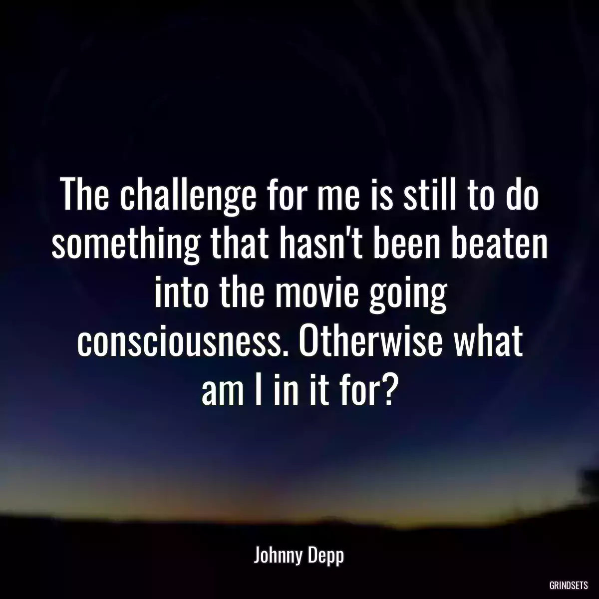 The challenge for me is still to do something that hasn\'t been beaten into the movie going consciousness. Otherwise what am I in it for?