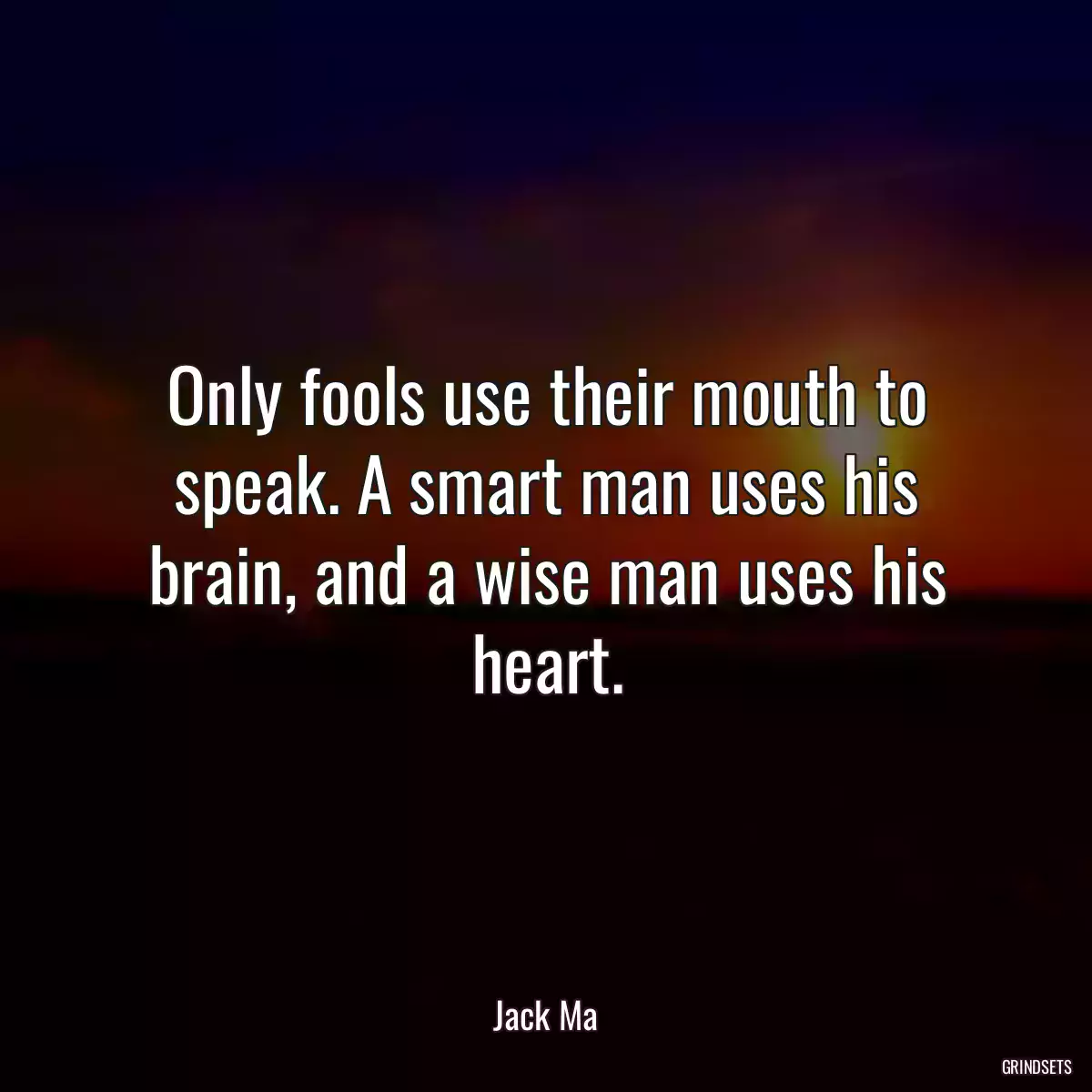 Only fools use their mouth to speak. A smart man uses his brain, and a wise man uses his heart.