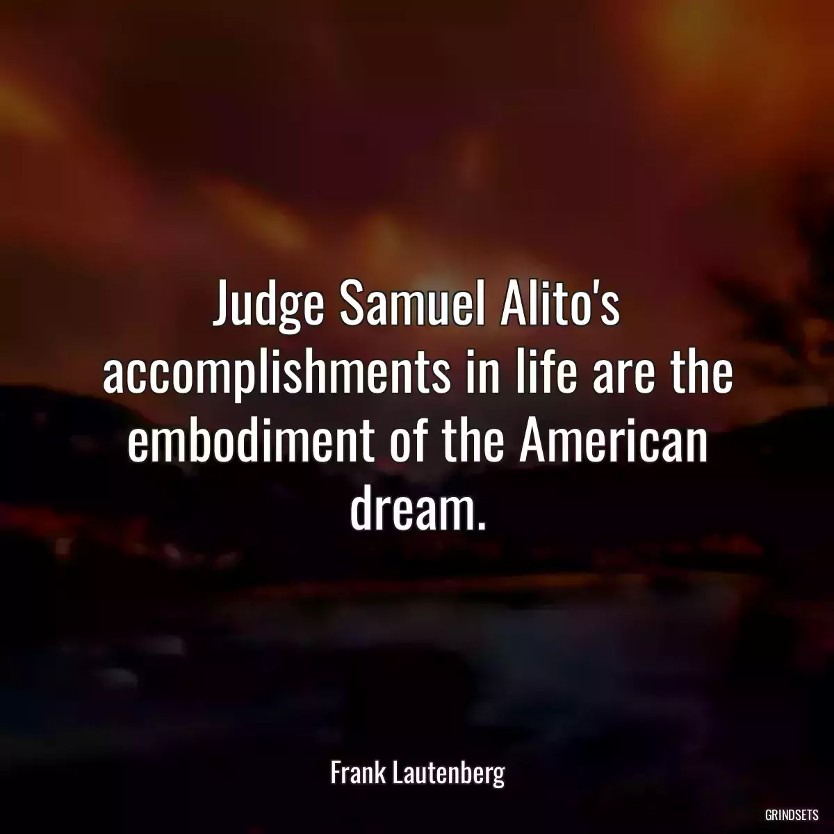 Judge Samuel Alito\'s accomplishments in life are the embodiment of the American dream.