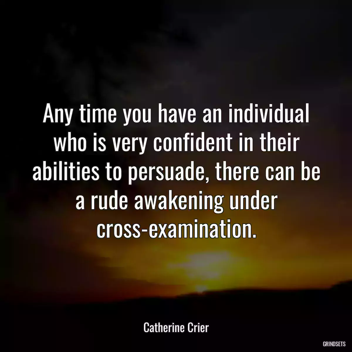 Any time you have an individual who is very confident in their abilities to persuade, there can be a rude awakening under cross-examination.