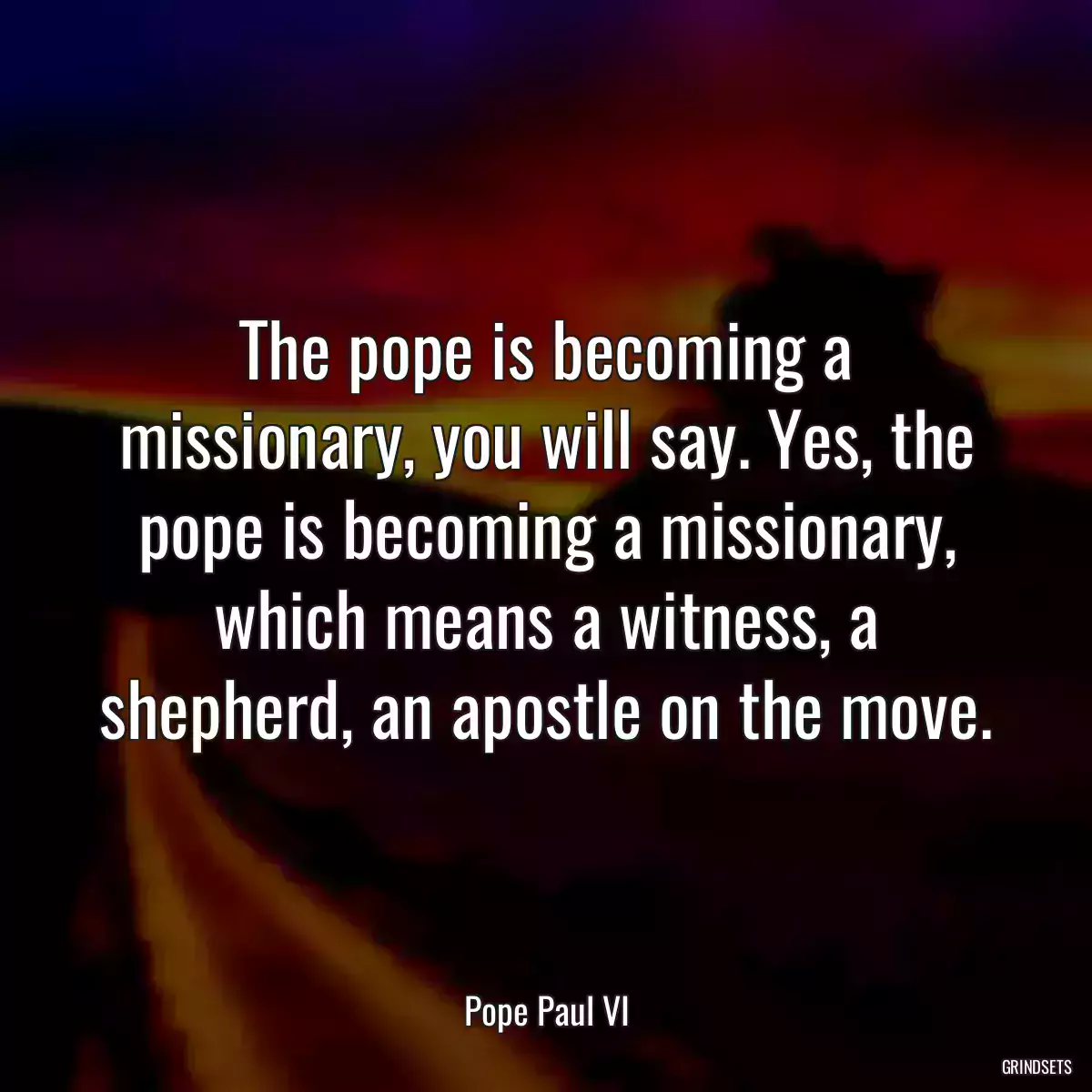 The pope is becoming a missionary, you will say. Yes, the pope is becoming a missionary, which means a witness, a shepherd, an apostle on the move.