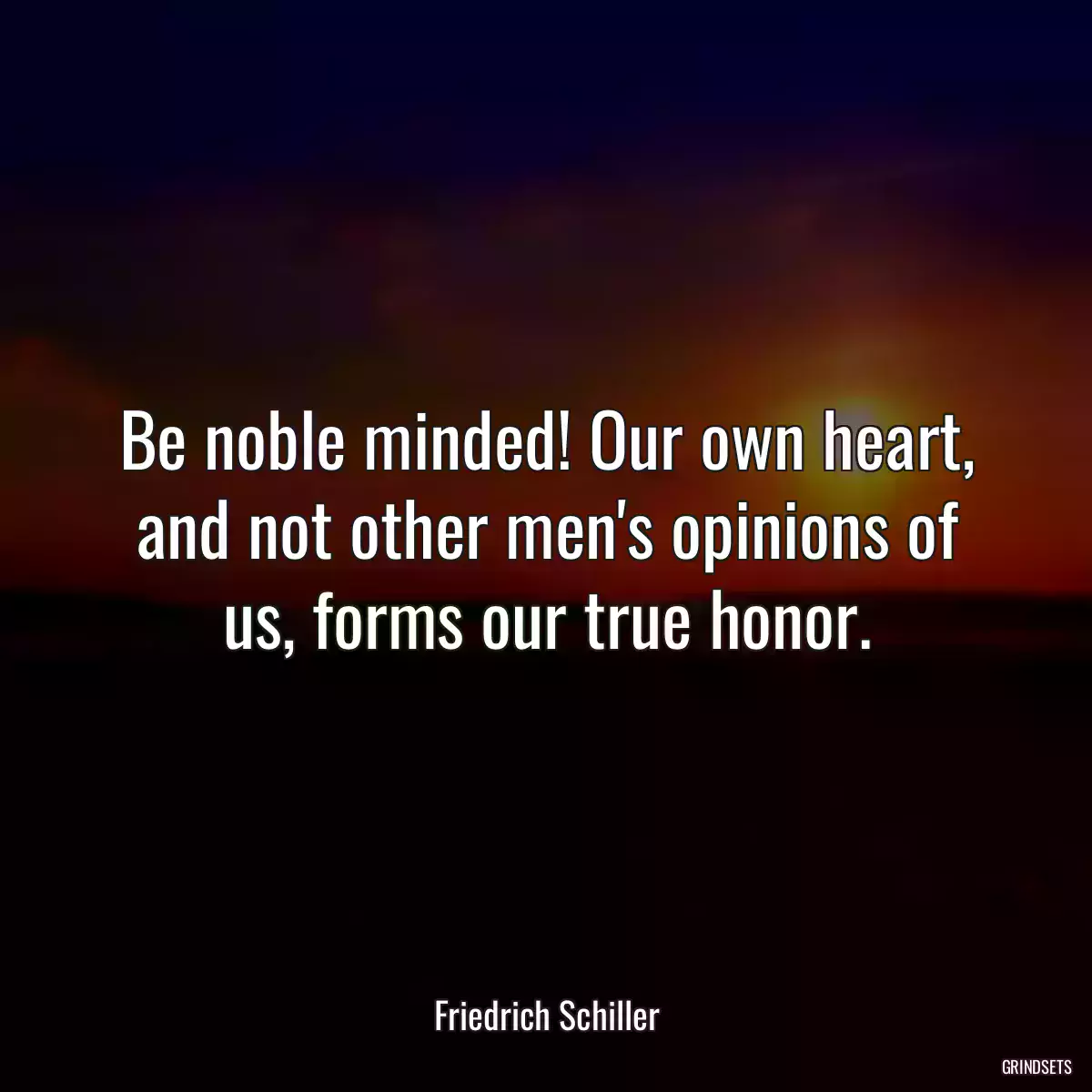 Be noble minded! Our own heart, and not other men\'s opinions of us, forms our true honor.