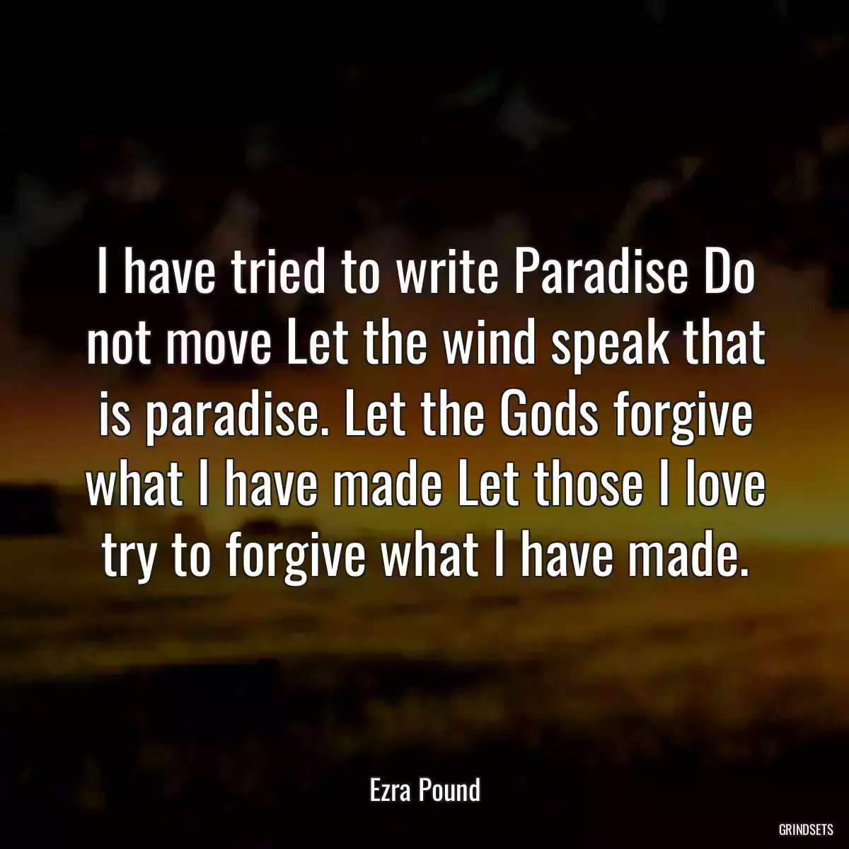 I have tried to write Paradise Do not move Let the wind speak that is paradise. Let the Gods forgive what I have made Let those I love try to forgive what I have made.