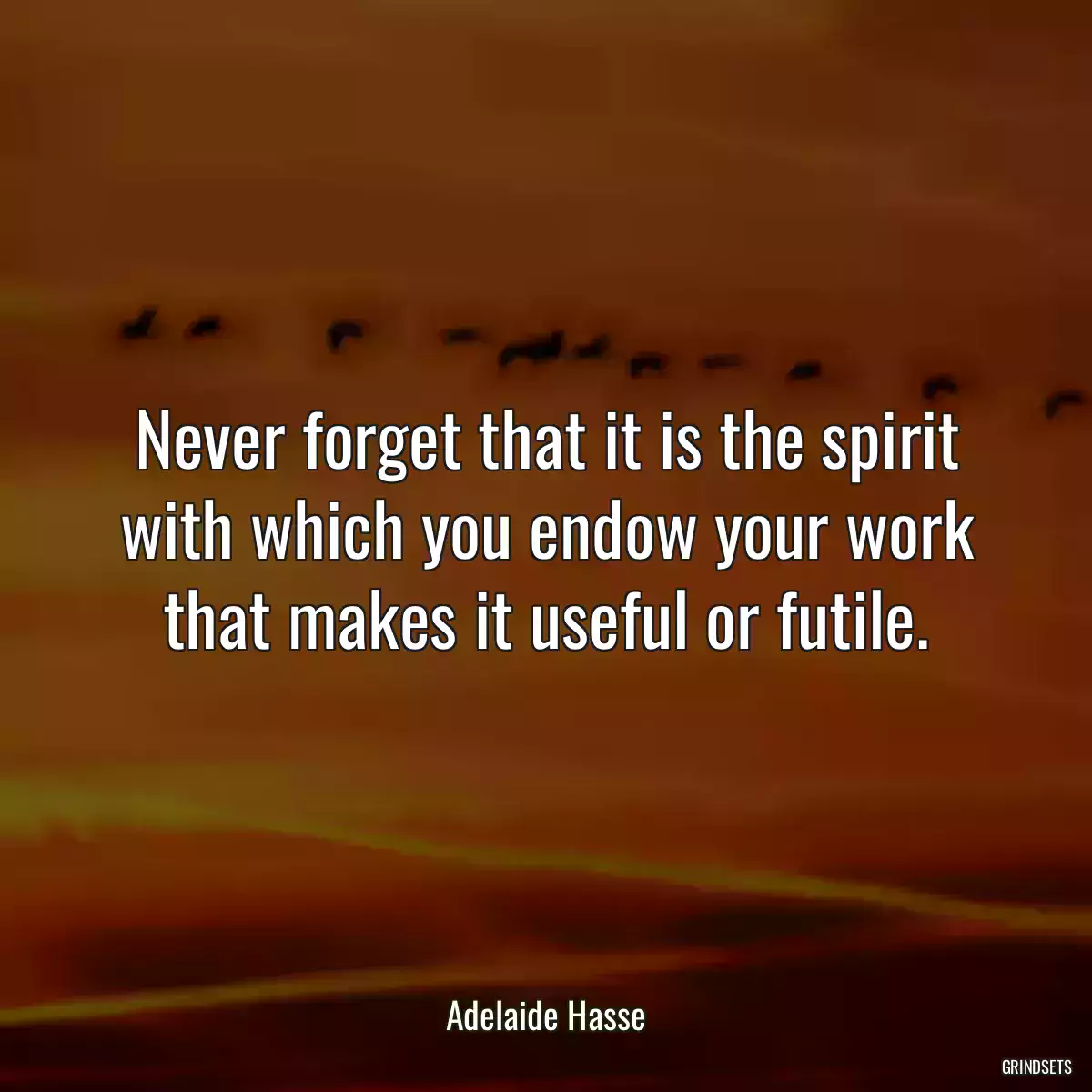 Never forget that it is the spirit with which you endow your work that makes it useful or futile.