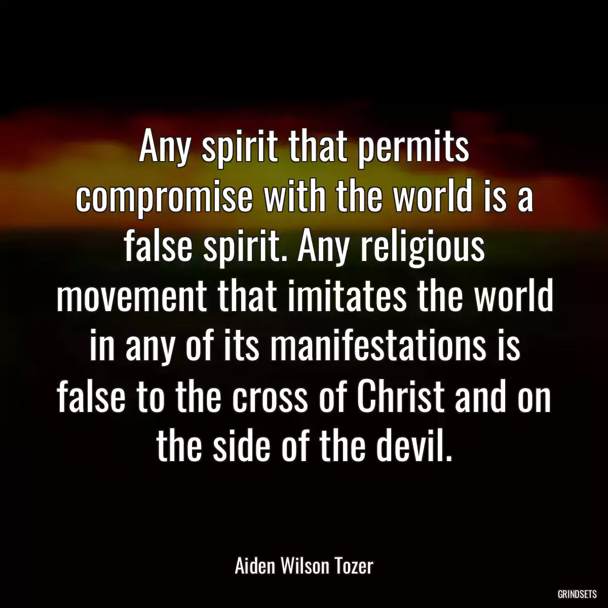 Any spirit that permits compromise with the world is a false spirit. Any religious movement that imitates the world in any of its manifestations is false to the cross of Christ and on the side of the devil.