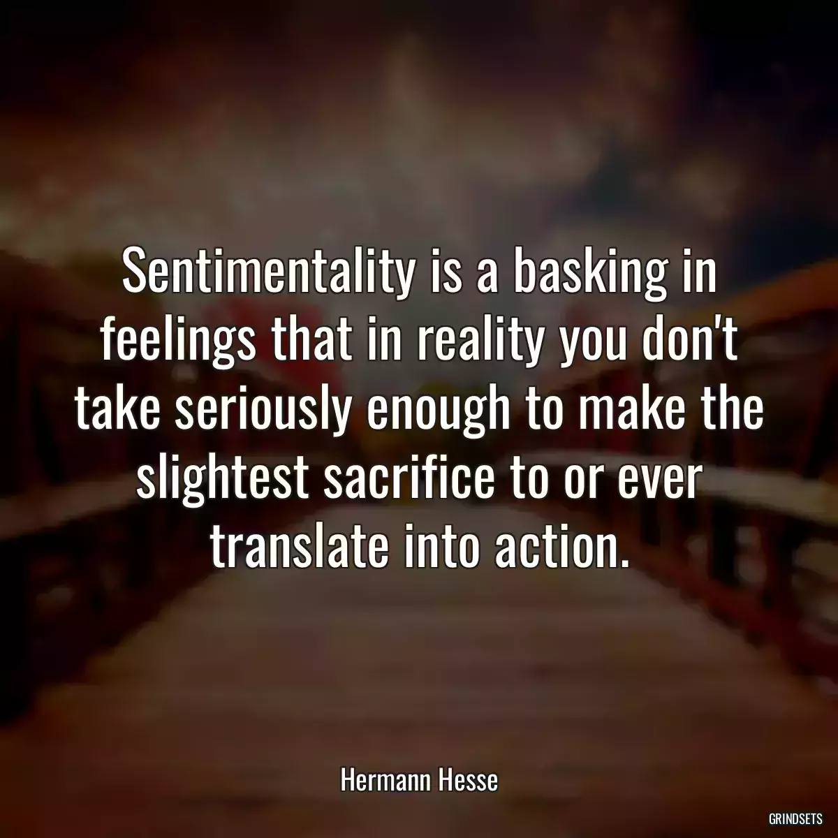 Sentimentality is a basking in feelings that in reality you don\'t take seriously enough to make the slightest sacrifice to or ever translate into action.