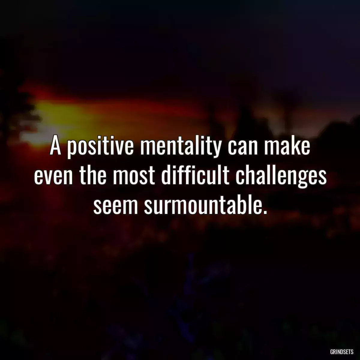 A positive mentality can make even the most difficult challenges seem surmountable.