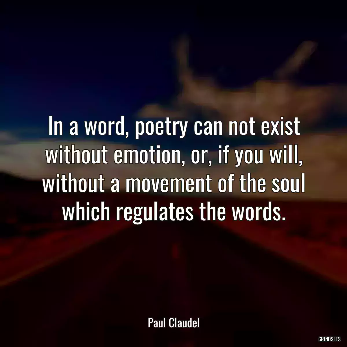 In a word, poetry can not exist without emotion, or, if you will, without a movement of the soul which regulates the words.