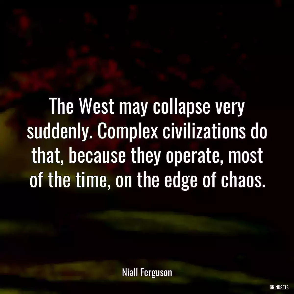 The West may collapse very suddenly. Complex civilizations do that, because they operate, most of the time, on the edge of chaos.