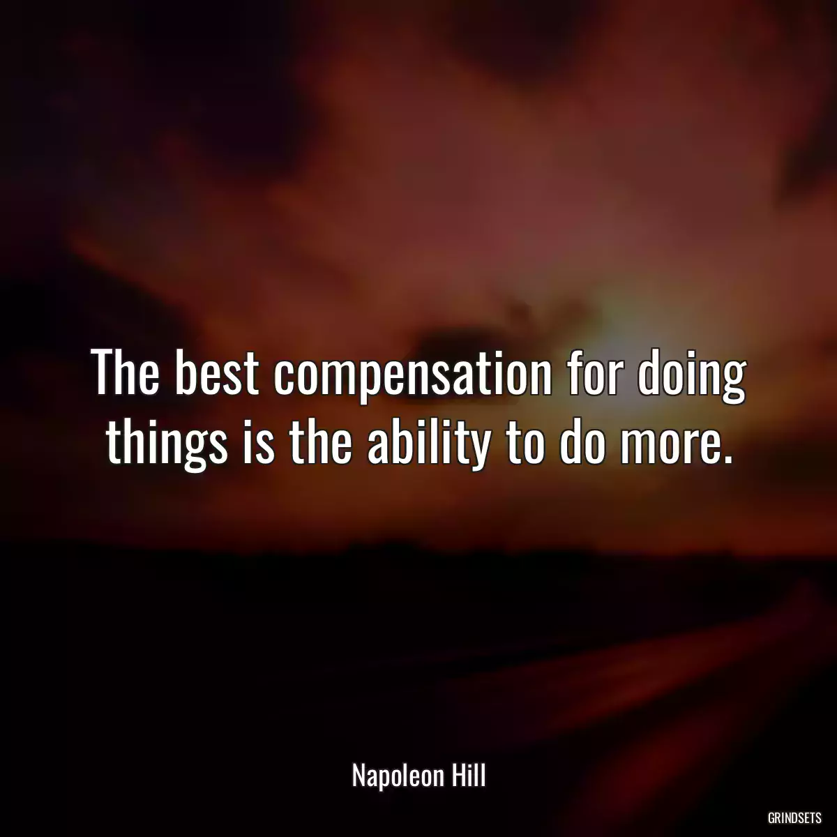 The best compensation for doing things is the ability to do more.