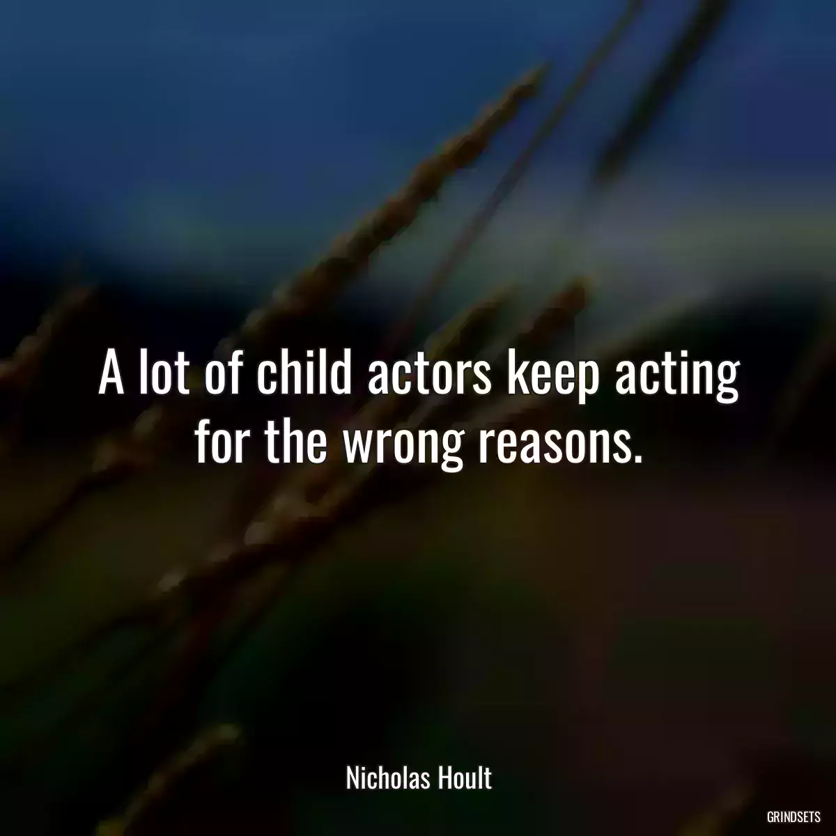 A lot of child actors keep acting for the wrong reasons.