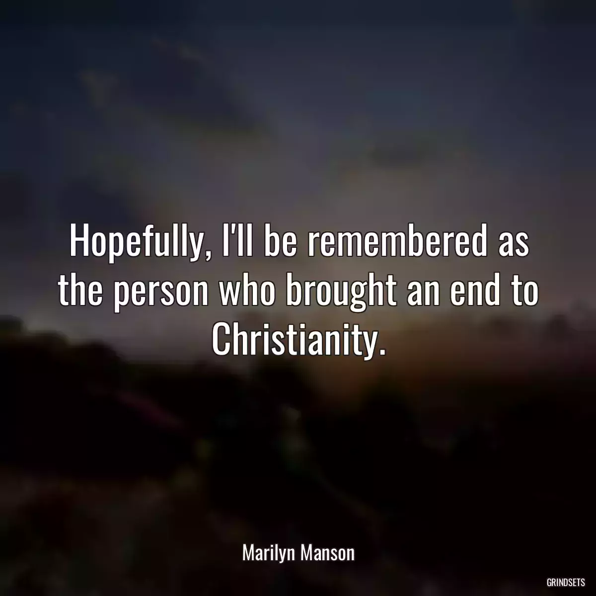 Hopefully, I\'ll be remembered as the person who brought an end to Christianity.