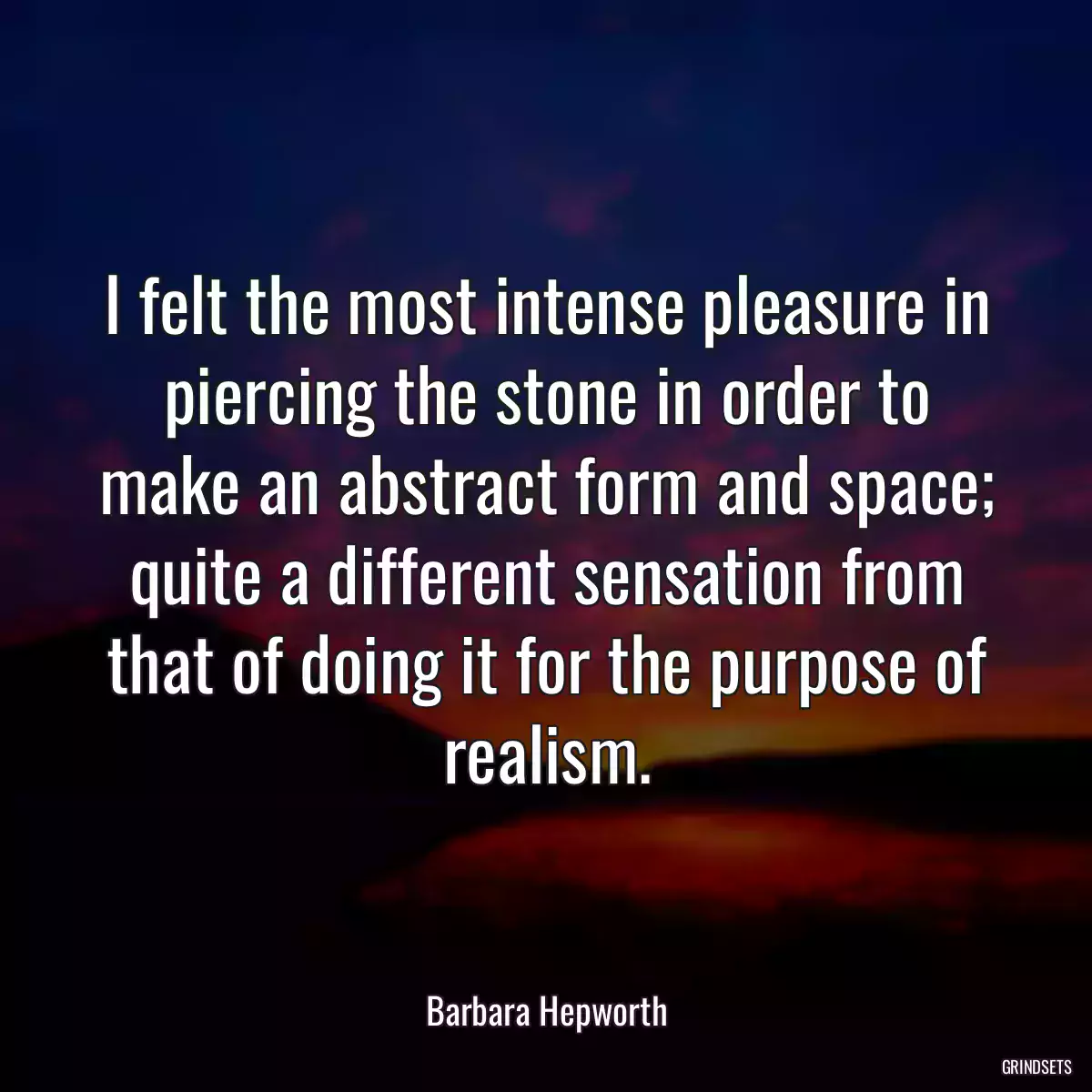 I felt the most intense pleasure in piercing the stone in order to make an abstract form and space; quite a different sensation from that of doing it for the purpose of realism.