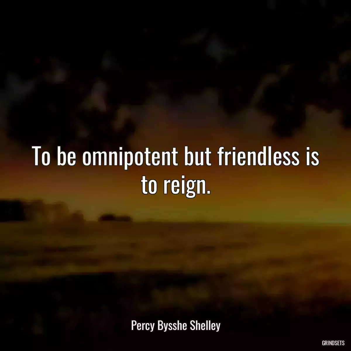 To be omnipotent but friendless is to reign.