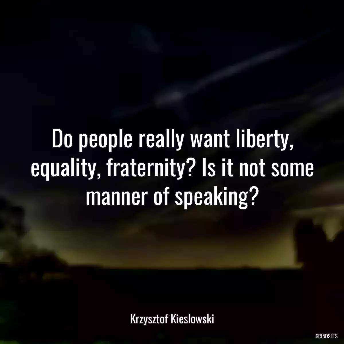 Do people really want liberty, equality, fraternity? Is it not some manner of speaking?