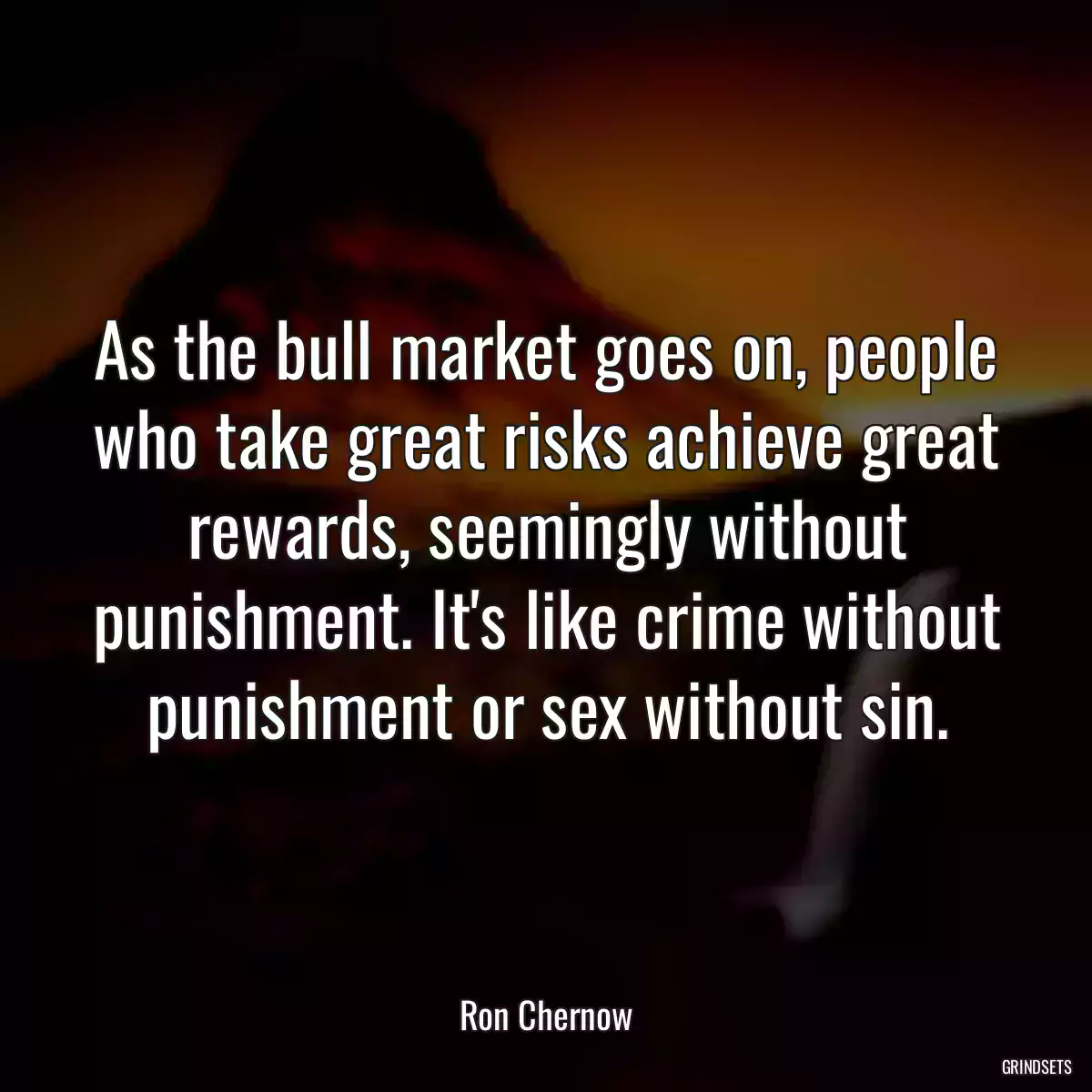 As the bull market goes on, people who take great risks achieve great rewards, seemingly without punishment. It\'s like crime without punishment or sex without sin.