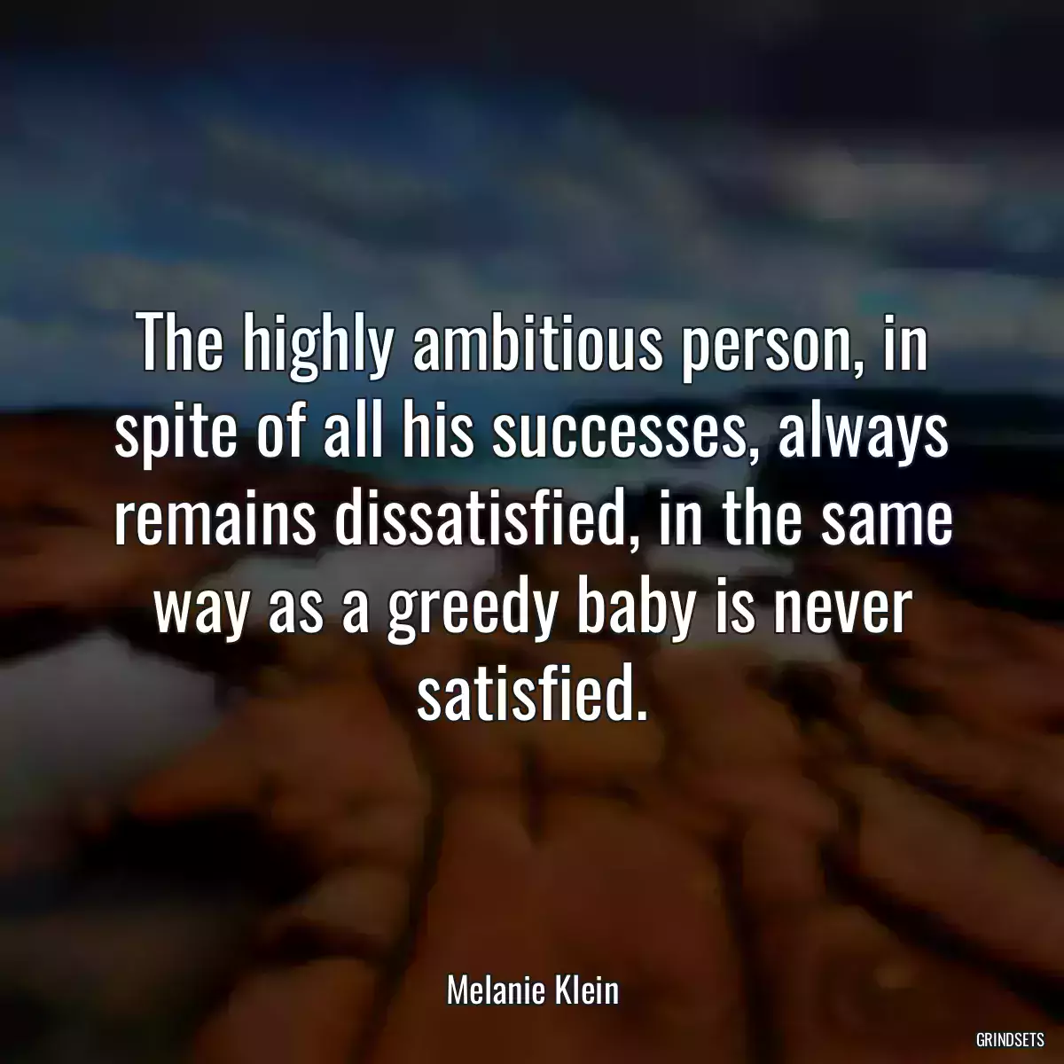 The highly ambitious person, in spite of all his successes, always remains dissatisfied, in the same way as a greedy baby is never satisfied.