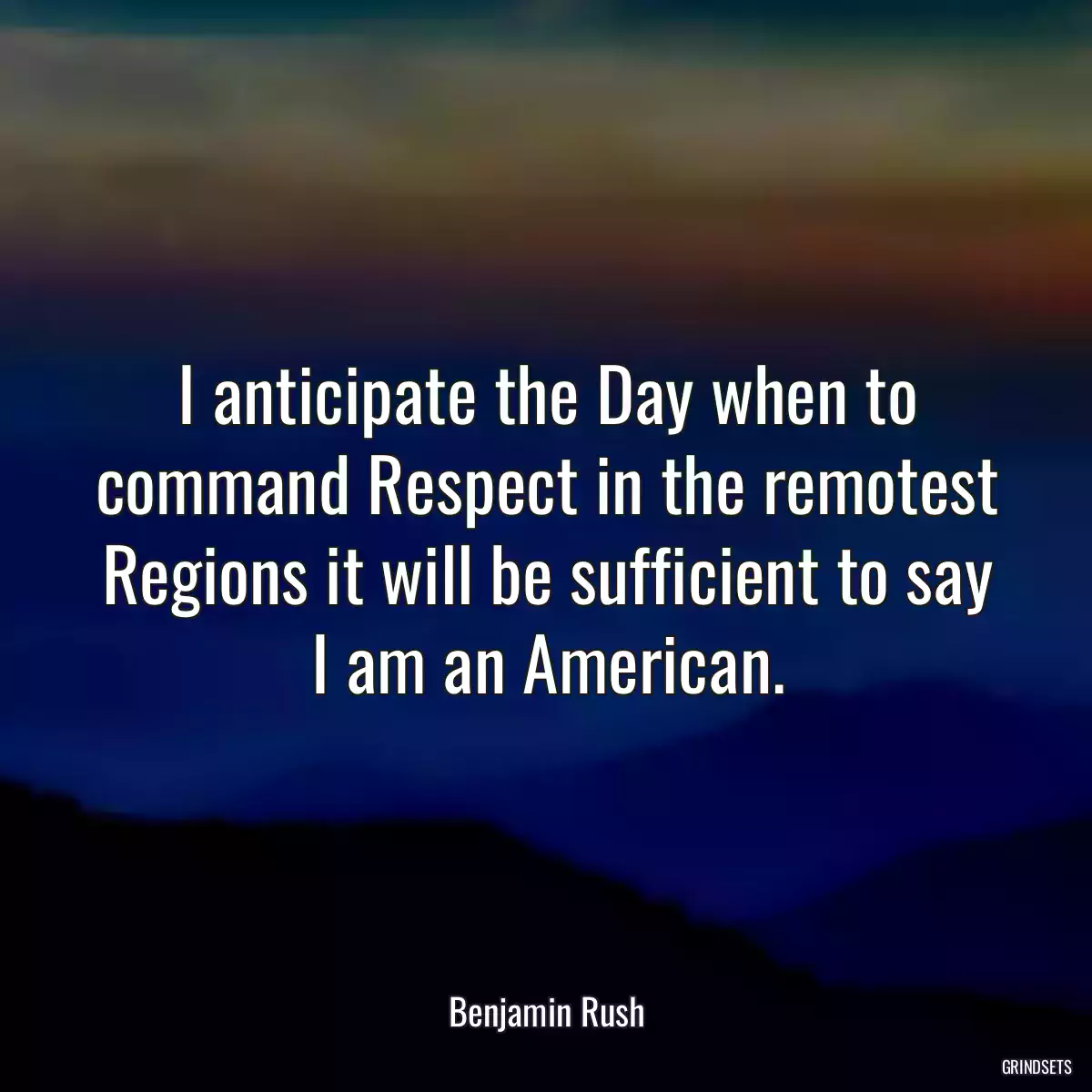 I anticipate the Day when to command Respect in the remotest Regions it will be sufficient to say I am an American.