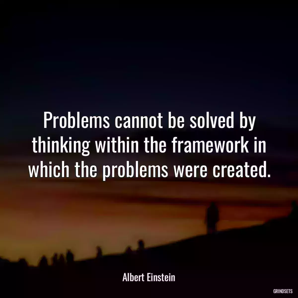 Problems cannot be solved by thinking within the framework in which the problems were created.