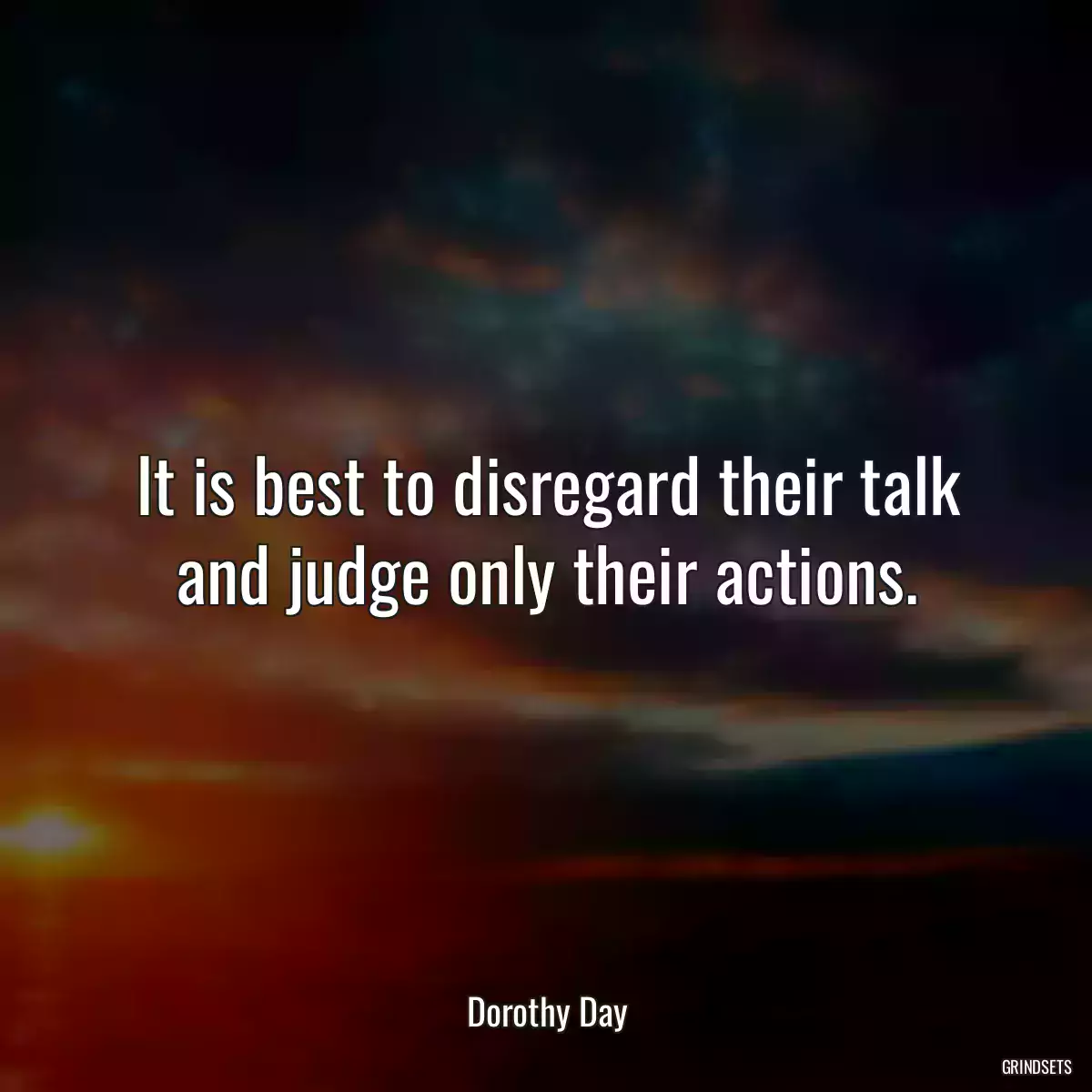 It is best to disregard their talk and judge only their actions.