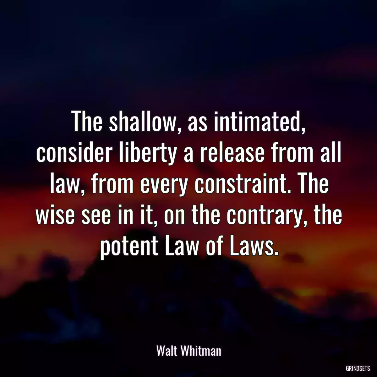 The shallow, as intimated, consider liberty a release from all law, from every constraint. The wise see in it, on the contrary, the potent Law of Laws.