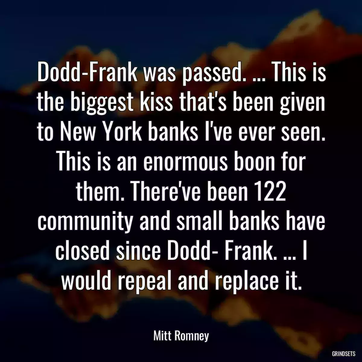 Dodd-Frank was passed. ... This is the biggest kiss that\'s been given to New York banks I\'ve ever seen. This is an enormous boon for them. There\'ve been 122 community and small banks have closed since Dodd- Frank. ... I would repeal and replace it.