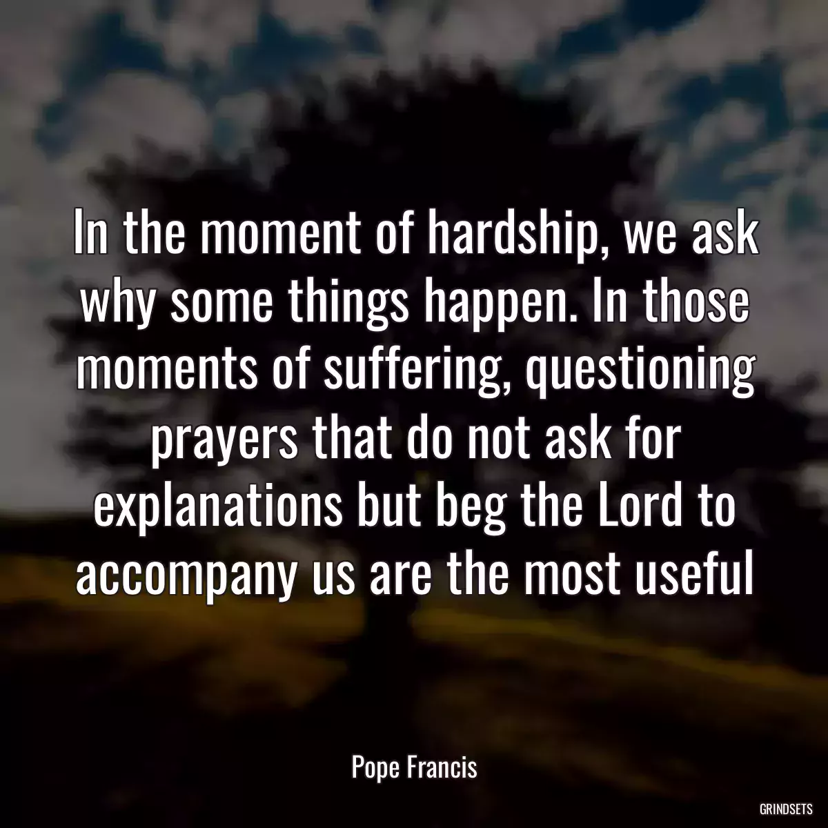 In the moment of hardship, we ask why some things happen. In those moments of suffering, questioning prayers that do not ask for explanations but beg the Lord to accompany us are the most useful