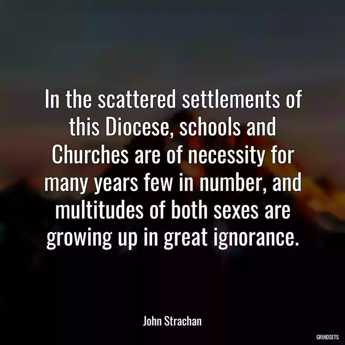 In the scattered settlements of this Diocese, schools and Churches are of necessity for many years few in number, and multitudes of both sexes are growing up in great ignorance.