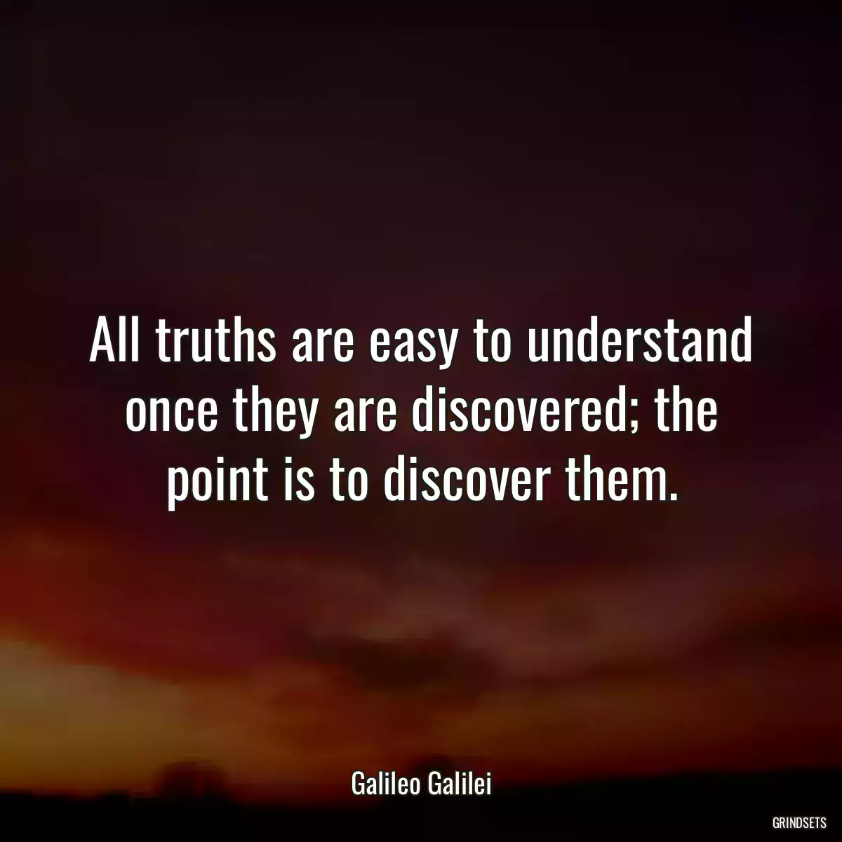 All truths are easy to understand once they are discovered; the point is to discover them.