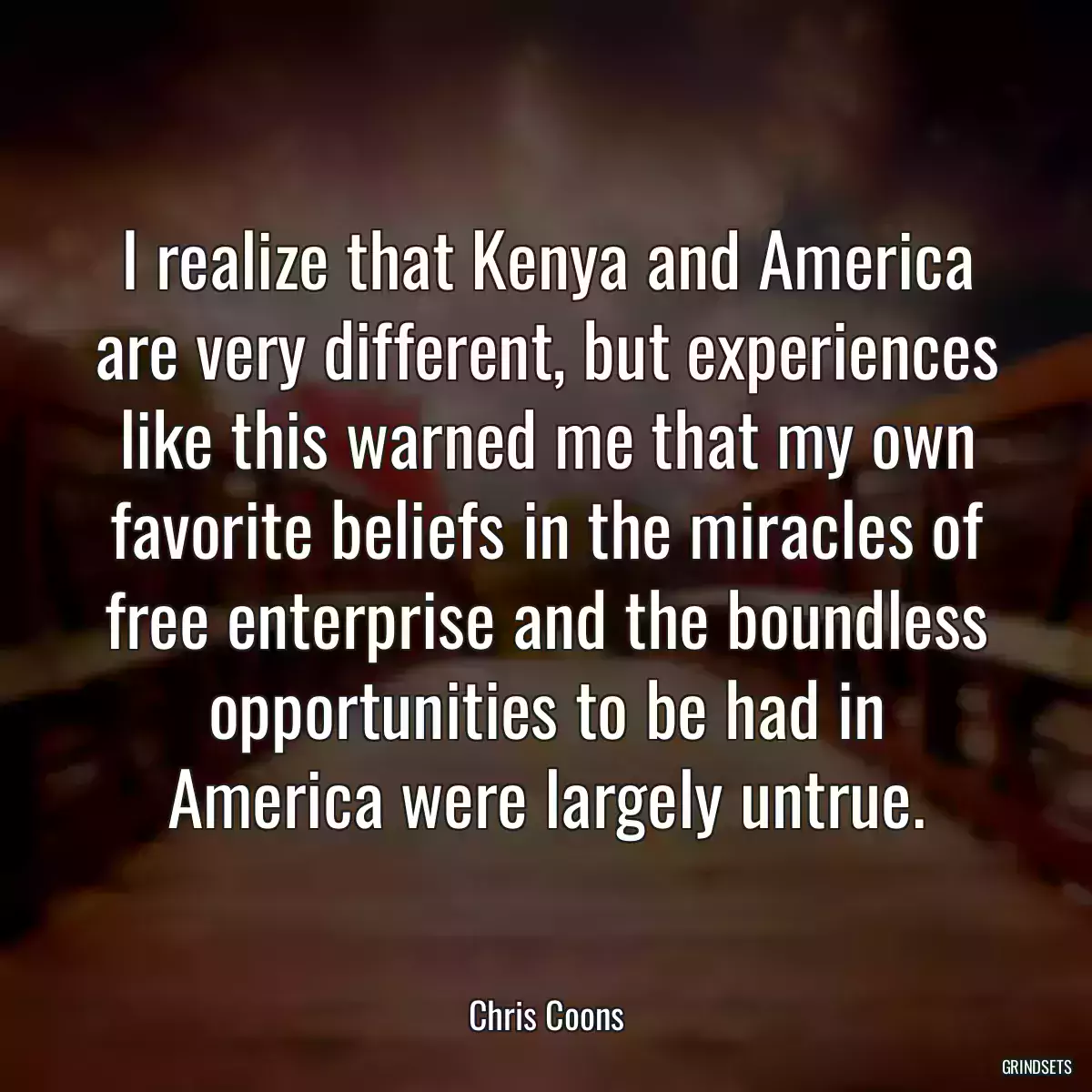 I realize that Kenya and America are very different, but experiences like this warned me that my own favorite beliefs in the miracles of free enterprise and the boundless opportunities to be had in America were largely untrue.