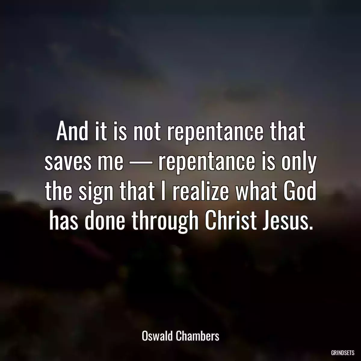 And it is not repentance that saves me — repentance is only the sign that I realize what God has done through Christ Jesus.