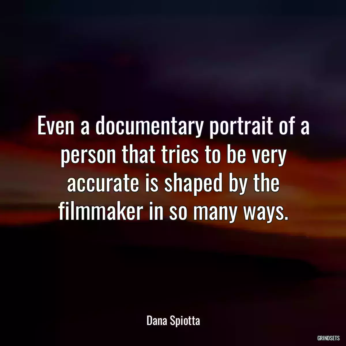 Even a documentary portrait of a person that tries to be very accurate is shaped by the filmmaker in so many ways.