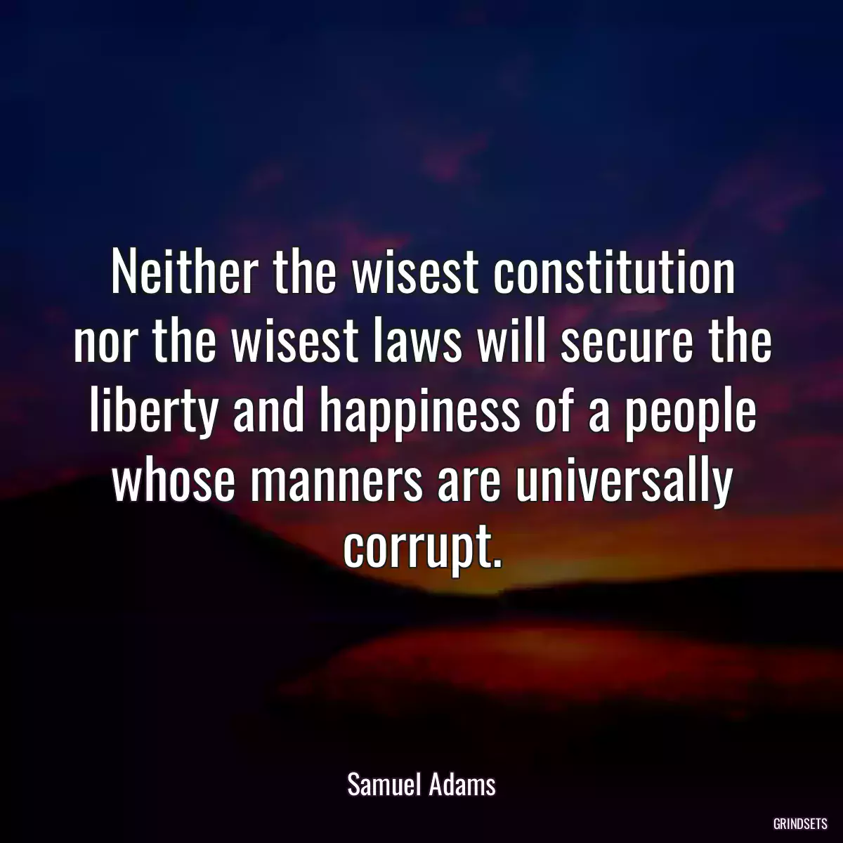 Neither the wisest constitution nor the wisest laws will secure the liberty and happiness of a people whose manners are universally corrupt.