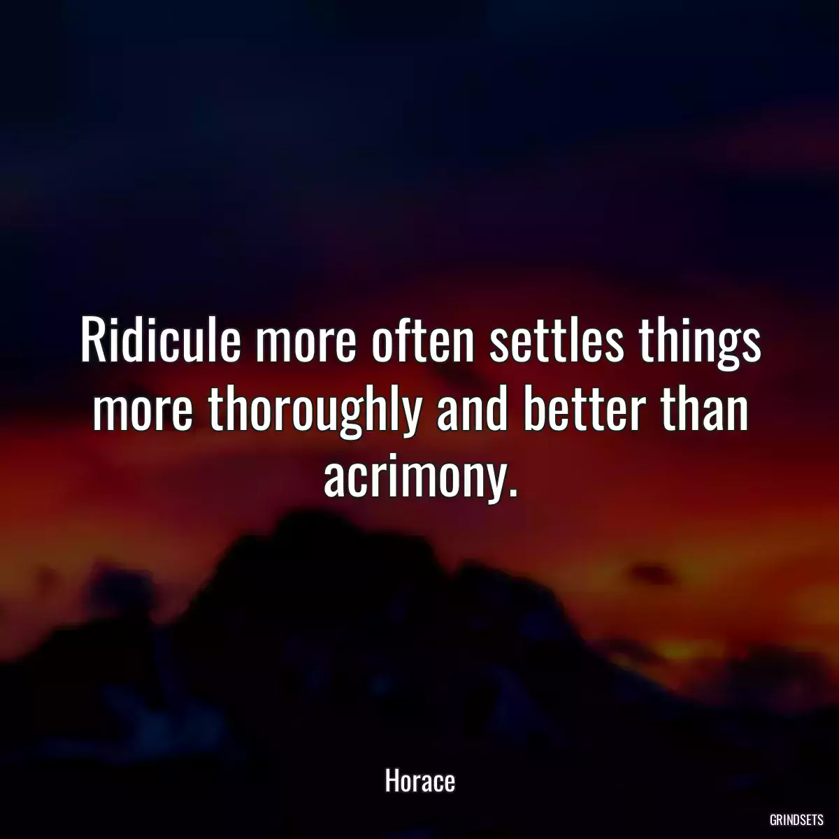 Ridicule more often settles things more thoroughly and better than acrimony.