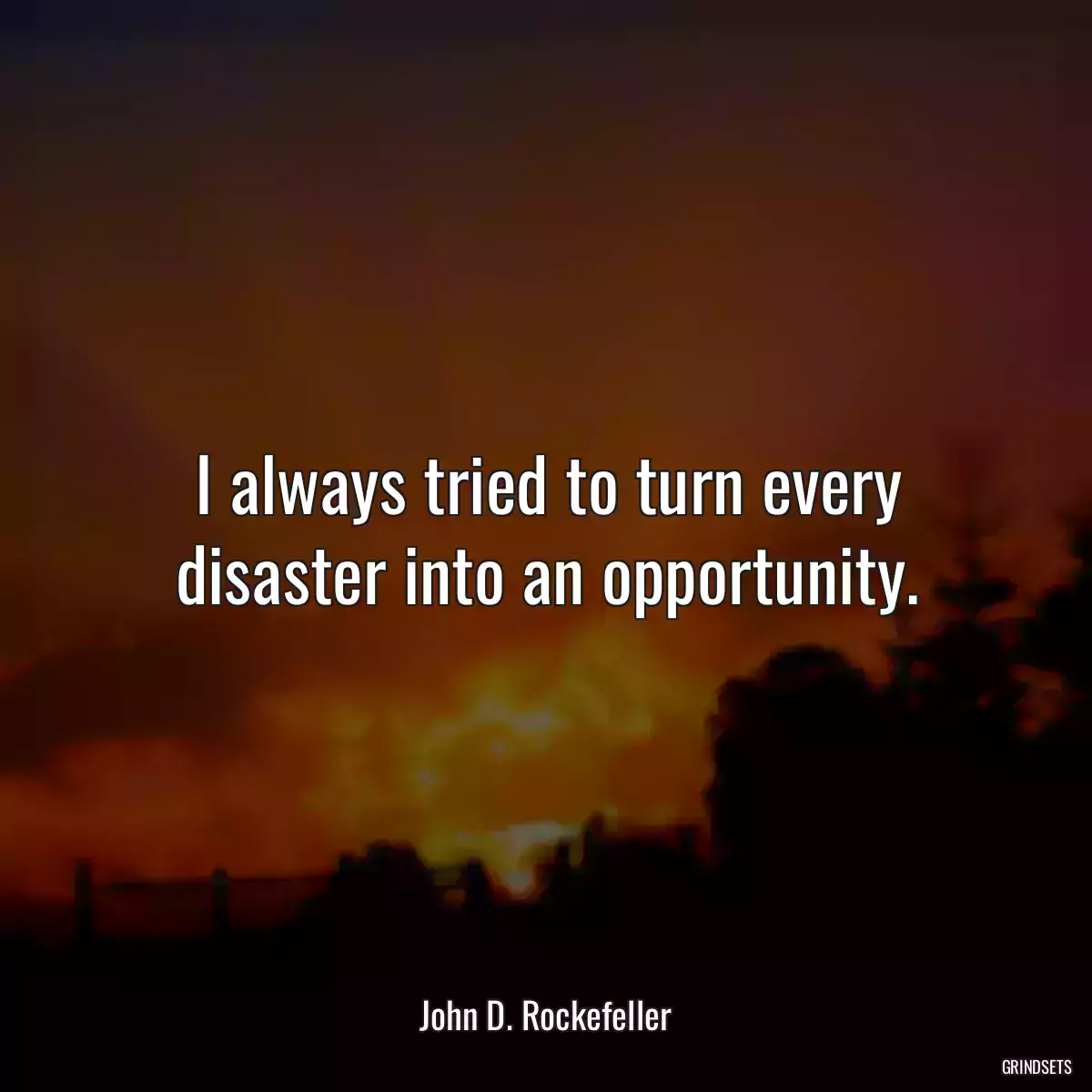 I always tried to turn every disaster into an opportunity.