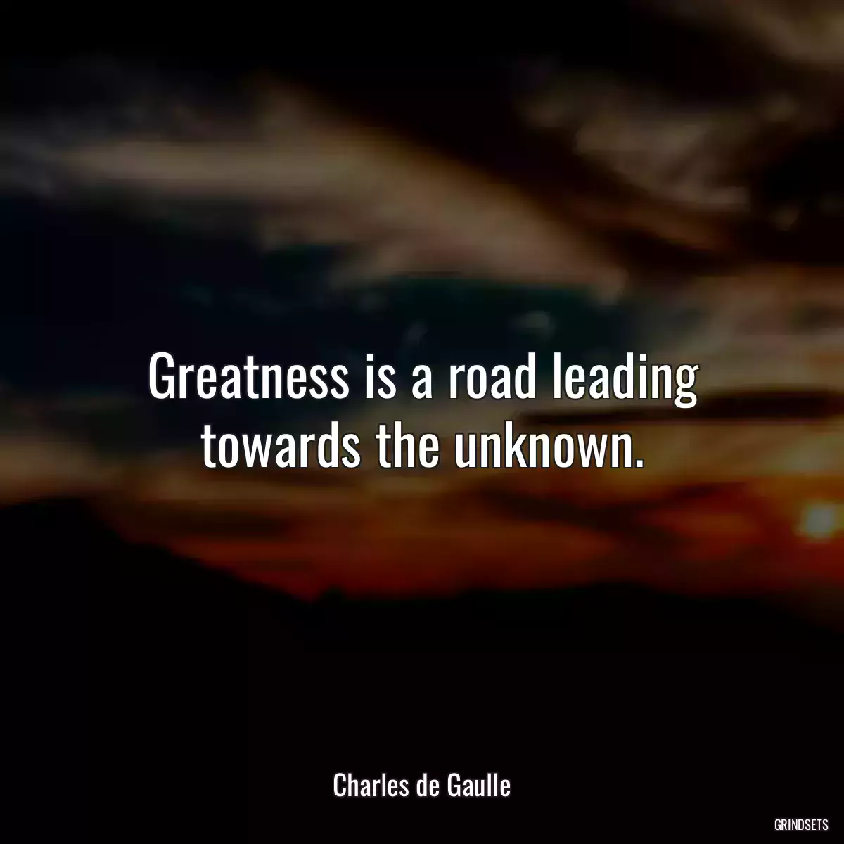 Greatness is a road leading towards the unknown.