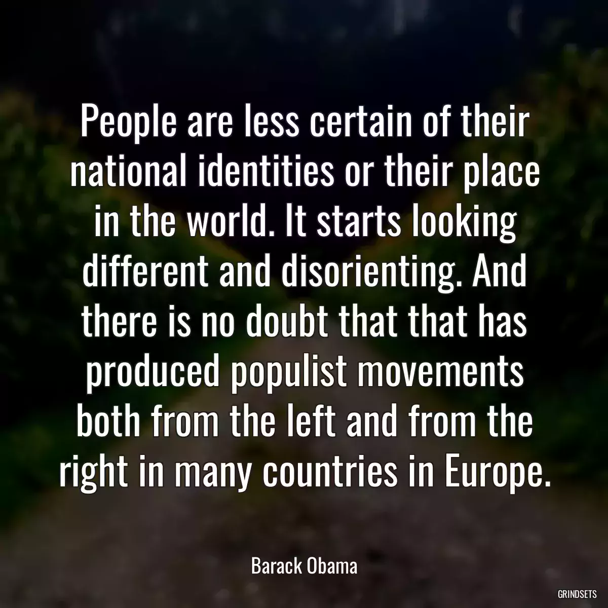 People are less certain of their national identities or their place in the world. It starts looking different and disorienting. And there is no doubt that that has produced populist movements both from the left and from the right in many countries in Europe.