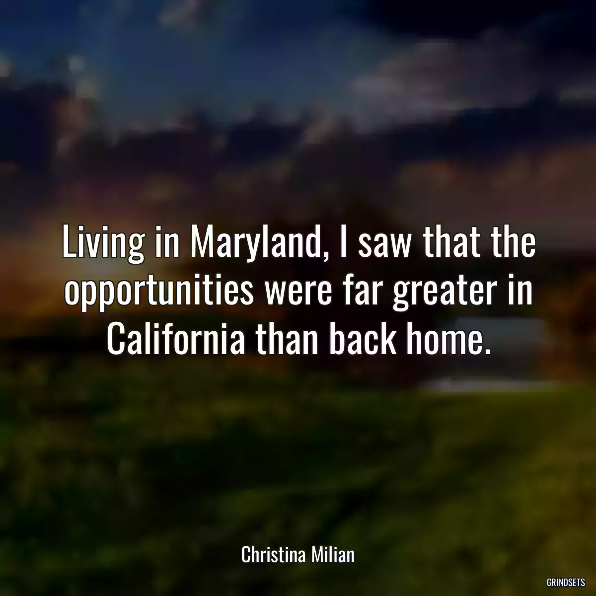 Living in Maryland, I saw that the opportunities were far greater in California than back home.