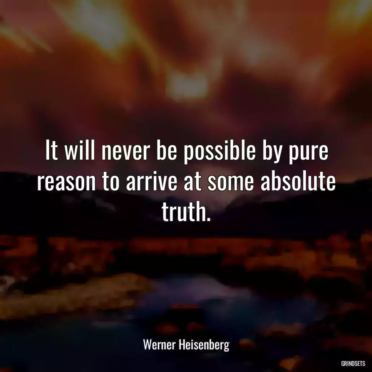 It will never be possible by pure reason to arrive at some absolute truth.