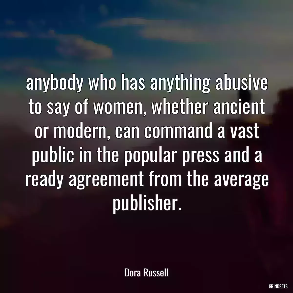 anybody who has anything abusive to say of women, whether ancient or modern, can command a vast public in the popular press and a ready agreement from the average publisher.