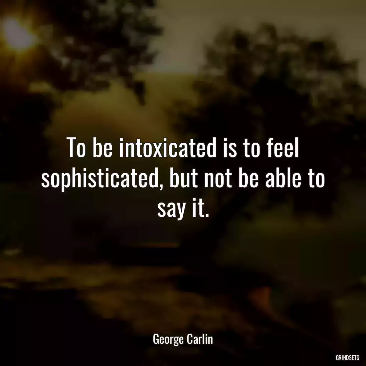 To be intoxicated is to feel sophisticated, but not be able to say it.