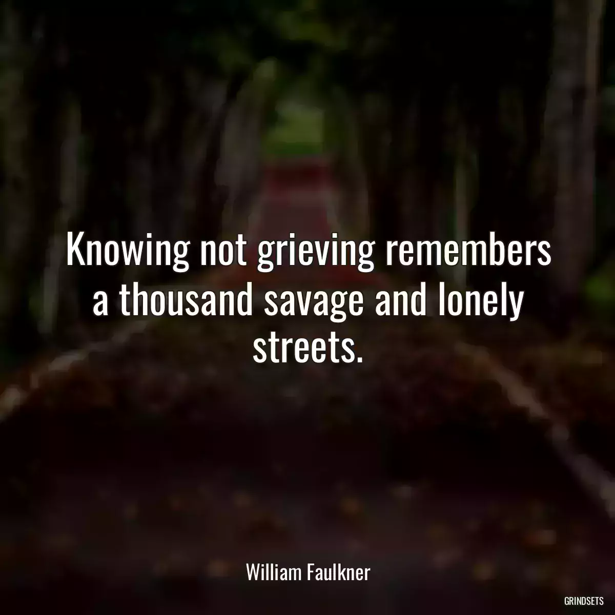 Knowing not grieving remembers a thousand savage and lonely streets.