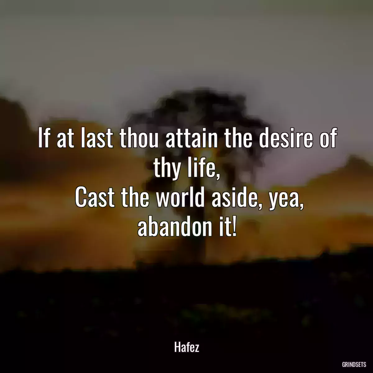 If at last thou attain the desire of thy life,
 Cast the world aside, yea, abandon it!