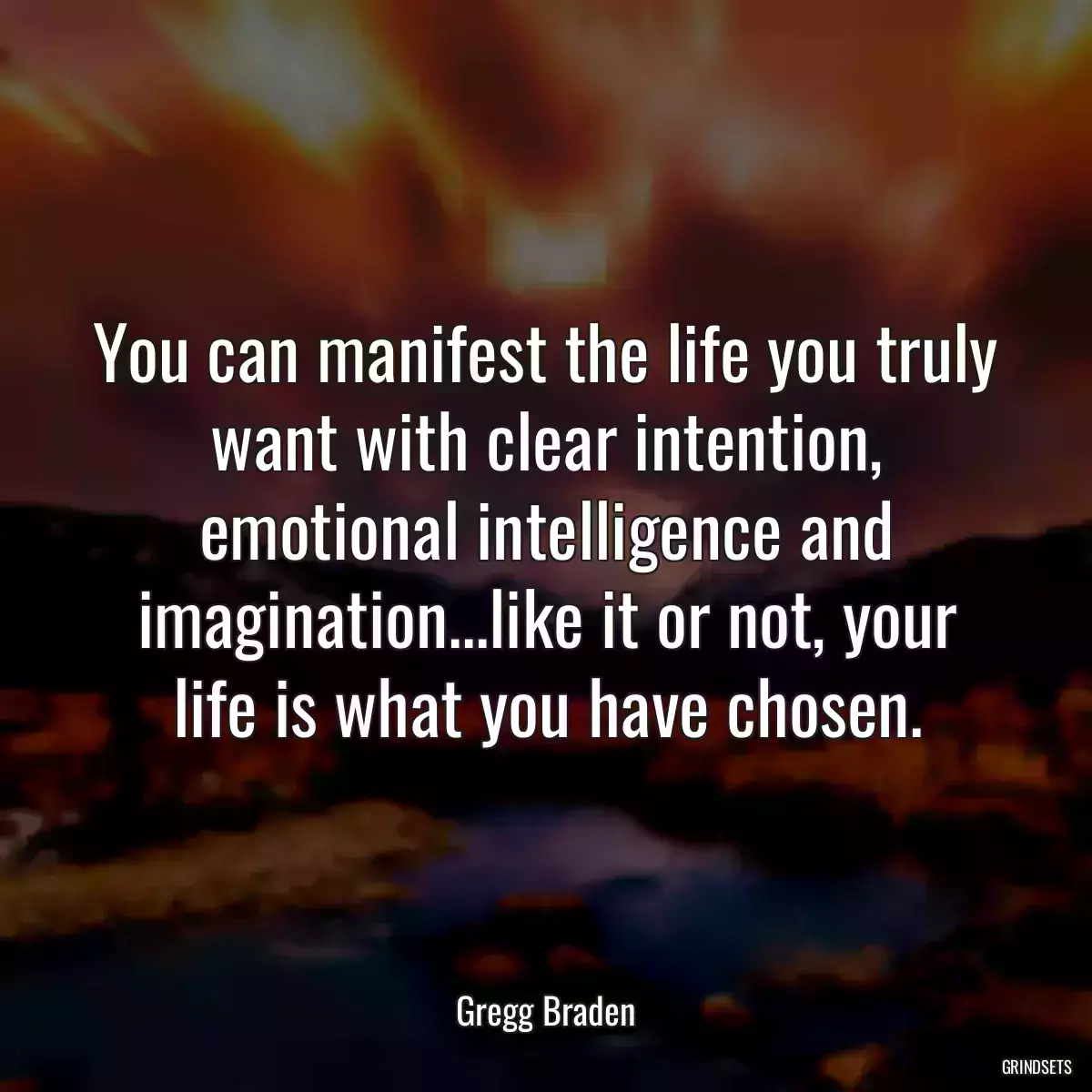 You can manifest the life you truly want with clear intention, emotional intelligence and imagination...like it or not, your life is what you have chosen.